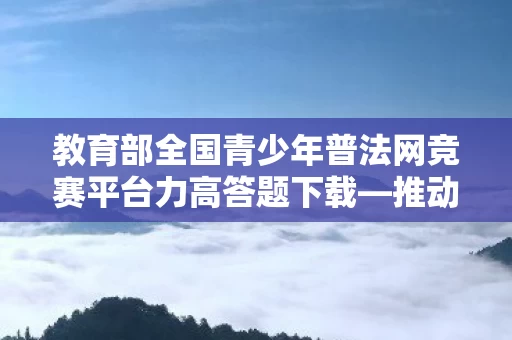 教育部全国青少年普法网竞赛平台力高答题下载图片