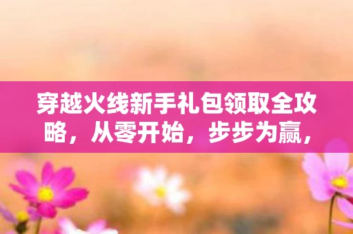 穿越火线新手礼包领取全攻略图片