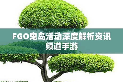 FGO鬼岛活动深度解析资讯频道手游图片