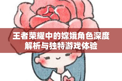 王者荣耀中的嫦娥角色深度解析与独特游戏体验图片
