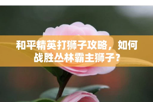 如何战胜丛林霸主狮子图片