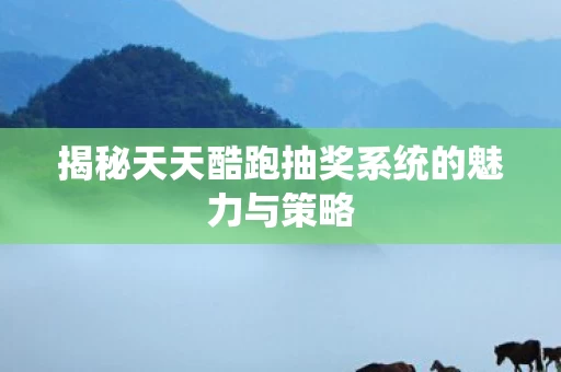 揭秘天天酷跑抽奖系统的魅力与策略图片