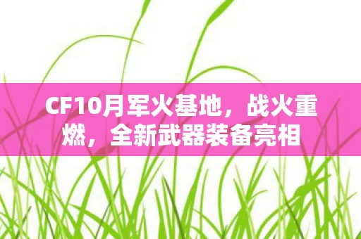 CF10月军火基地,战火重燃,全新武器装备亮相 CF10月军火基地,战火重燃,全新武器装备亮相