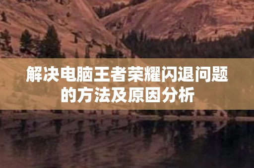解决电脑王者荣耀闪退问题的方法及原因分析图片