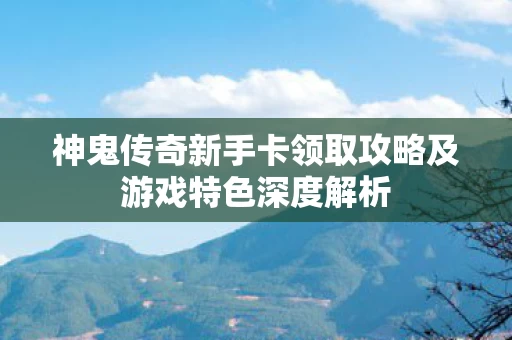 神鬼传奇新手卡领取攻略及游戏特色深度解析图片