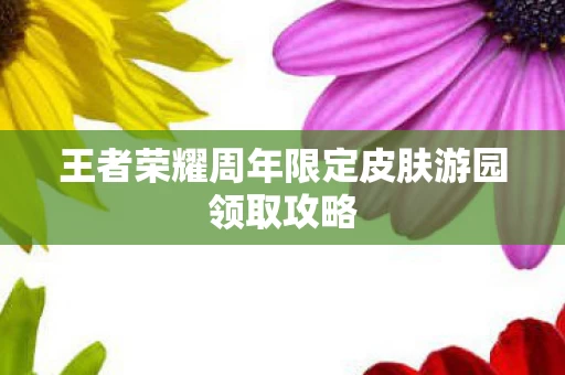 王者荣耀周年限定皮肤游园领取攻略图片