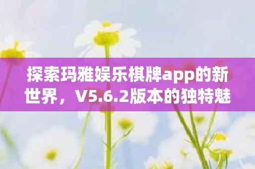 探索玛雅娱乐棋牌app的新世界图片