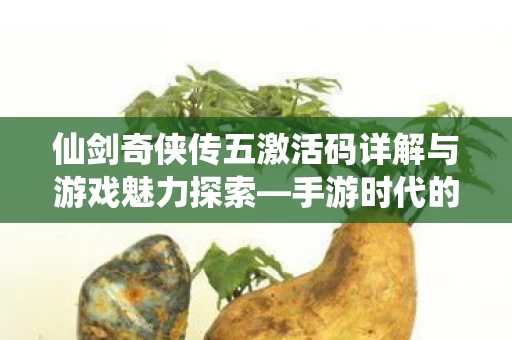 仙剑奇侠传五激活码详解与游戏魅力探索图片