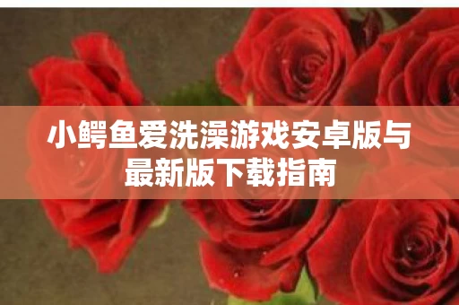 小鳄鱼爱洗澡游戏安卓版与最新版下载指南图片