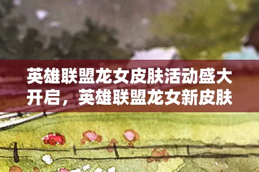 英雄联盟龙女新皮肤震撼上线与玩家共庆盛典图片