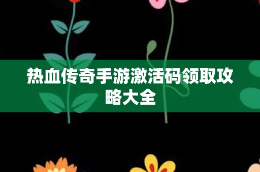 热血传奇手游激活码领取攻略大全图片