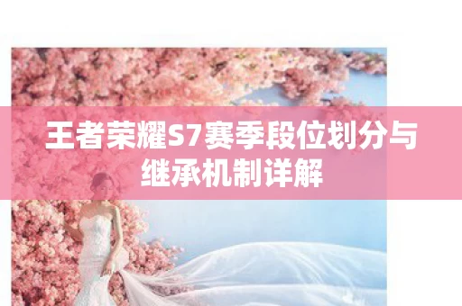 王者荣耀S7赛季段位划分与继承机制详解图片