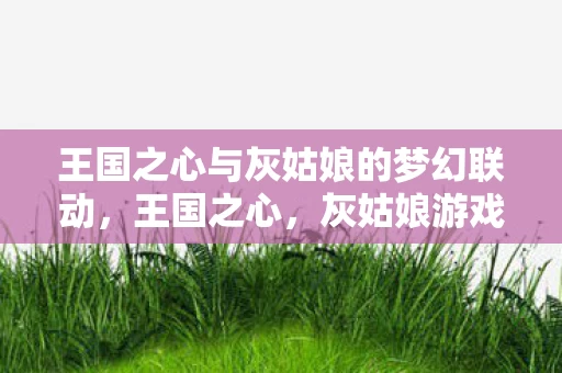 王国之心与灰姑娘的梦幻联动图片