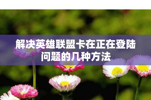 解决英雄联盟卡在正在登陆问题的几种方法图片
