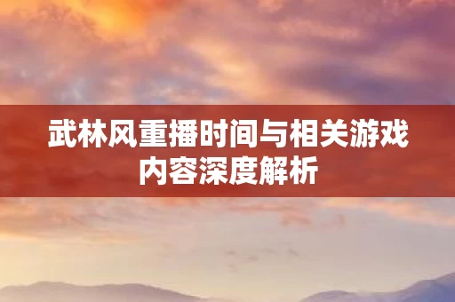 武林风重播时间与相关游戏内容深度解析图片