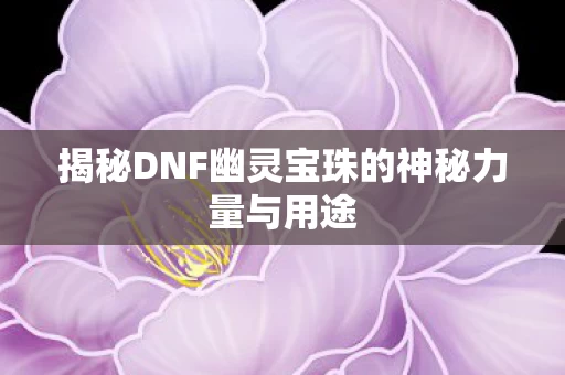 揭秘DNF幽灵宝珠的神秘力量与用途图片