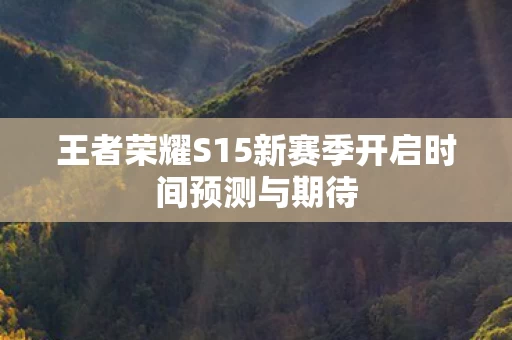 王者荣耀S15新赛季开启时间预测与期待图片