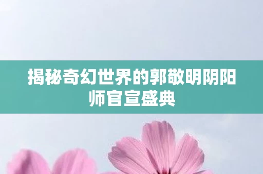 揭秘奇幻世界的郭敬明阴阳师官宣盛典图片