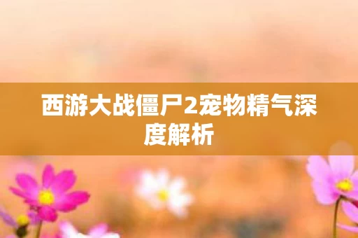 西游大战僵尸2宠物精气深度解析图片