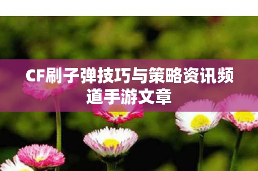 CF刷子弹技巧与策略资讯频道手游文章图片