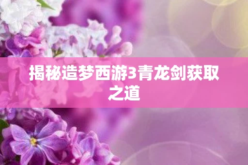 揭秘造梦西游3青龙剑获取之道图片