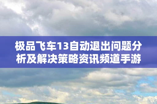 极品飞车13自动退出问题分析及解决策略资讯频道手游图片