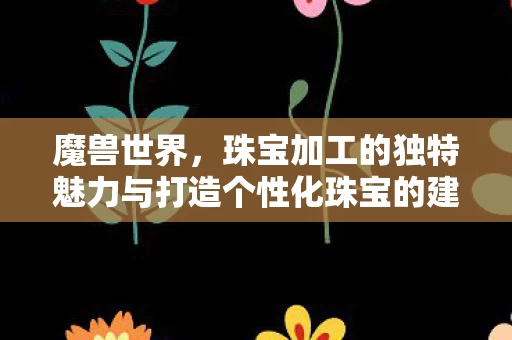 珠宝加工的独特魅力与打造个性化珠宝的建议图片