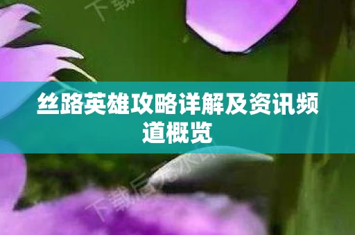 丝路英雄攻略详解及资讯频道概览图片