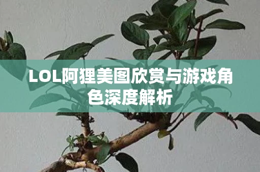 LOL阿狸美图欣赏与游戏角色深度解析图片