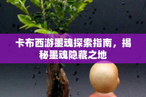 卡布西游墨魂探索指南，揭秘墨魂隐藏之地