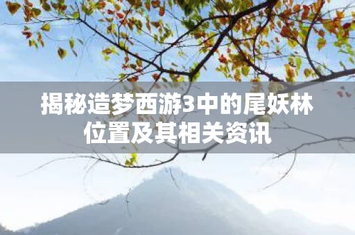 揭秘造梦西游3中的尾妖林位置及其相关资讯图片