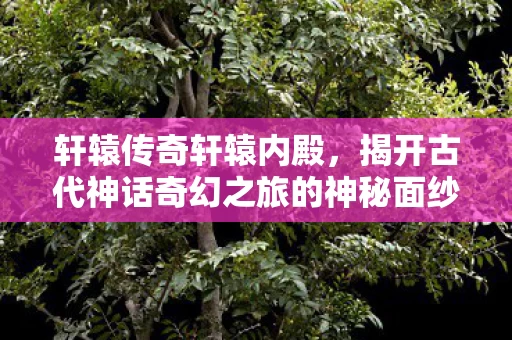 揭开古代神话奇幻之旅的神秘面纱图片