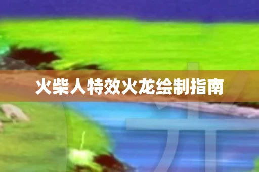 火柴人特效火龙绘制指南 火柴人特效火龙绘制指南