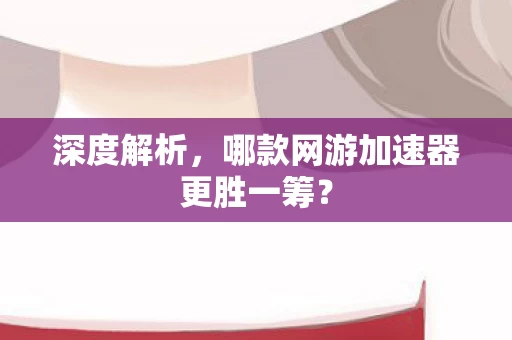 哪款网游加速器更胜一筹图片