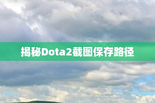 揭秘Dota2截图保存路径图片