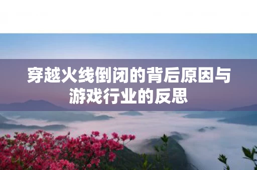 穿越火线倒闭的背后原因与游戏行业的反思图片