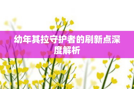 幼年其拉守护者的刷新点深度解析图片