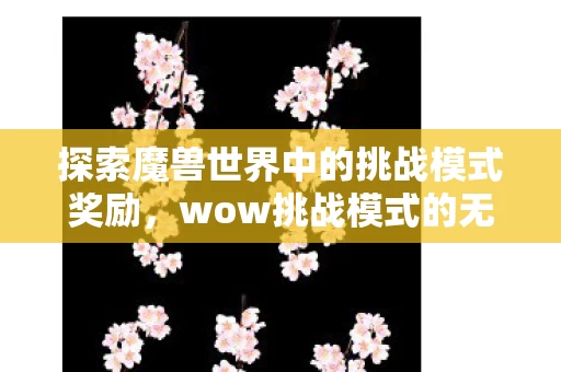 wow挑战模式的无尽魅力与丰厚奖励图片