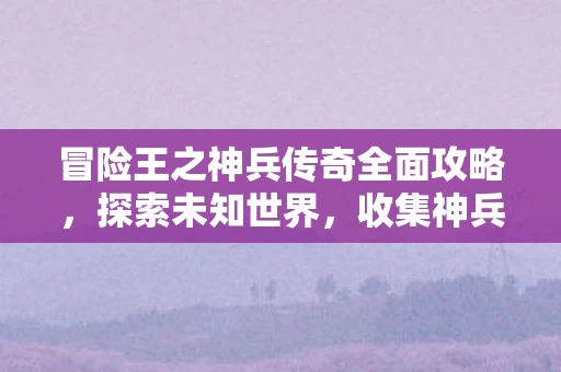 冒险王之神兵传奇全面攻略图片