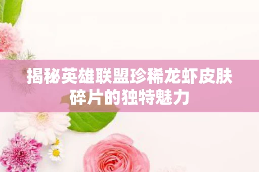 揭秘英雄联盟珍稀龙虾皮肤碎片的独特魅力图片