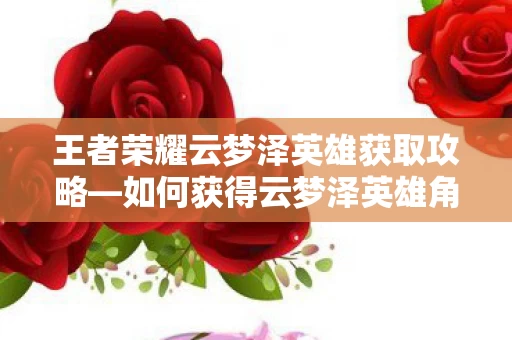王者荣耀云梦泽英雄获取攻略图片