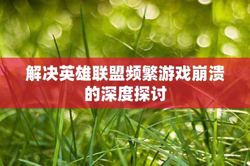 解决英雄联盟频繁游戏崩溃的深度探讨图片