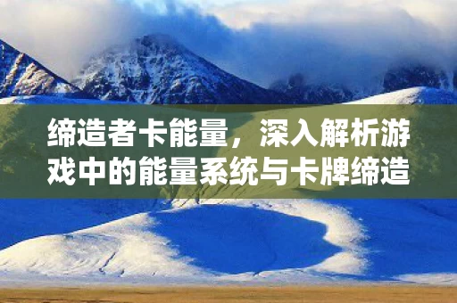 深入解析游戏中的能量系统与卡牌缔造图片