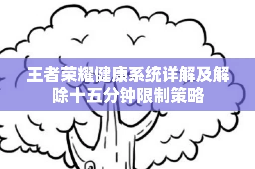 王者荣耀健康系统详解及解除十五分钟限制策略图片