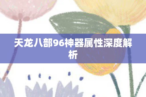 天龙八部96神器属性深度解析图片