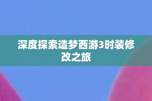 深度探索造梦西游3时装修改之旅图片