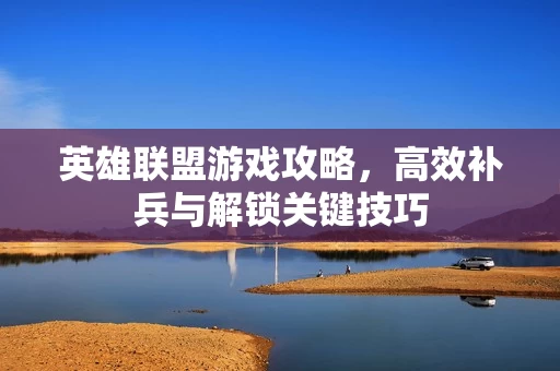 高效补兵与解锁关键技巧图片
