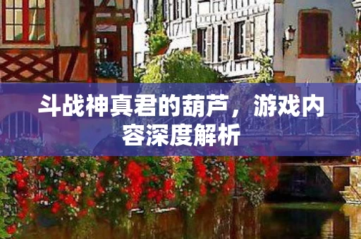 斗战神真君的葫芦,游戏内容深度解析 斗战神真君的葫芦,游戏内容深度解析