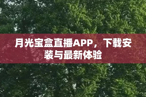 月光宝盒直播APP,下载安装与最新体验 月光宝盒直播APP,下载安装与最新体验
