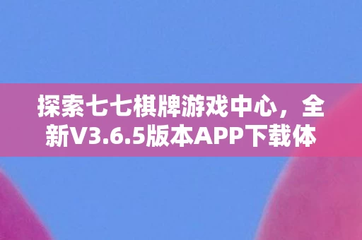 探索七七棋牌游戏中心，全新V3.6.5版本APP下载体验